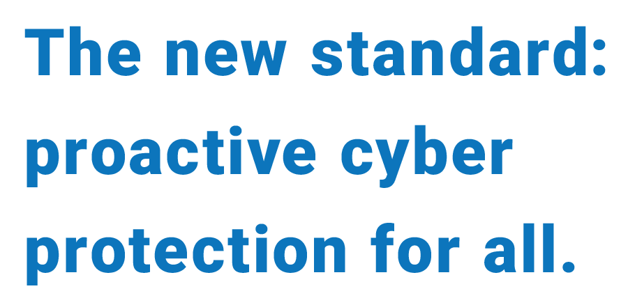 The new standard: proactive cyber protection for all.